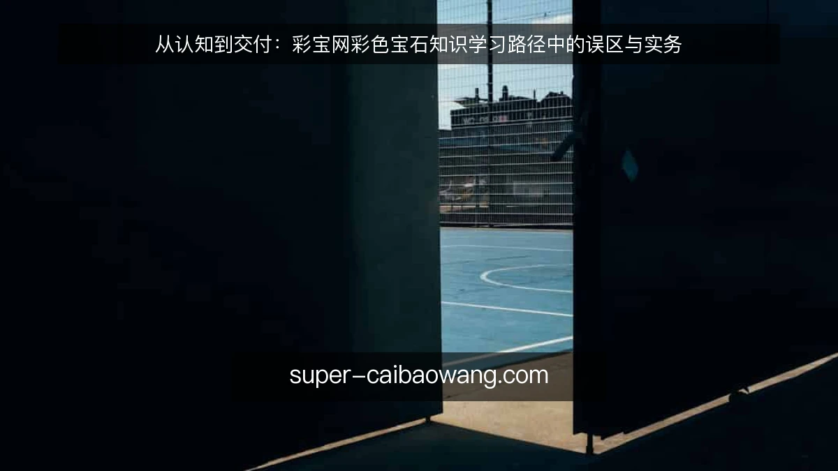 从认知到交付：彩宝网彩色宝石知识学习路径中的误区与实务