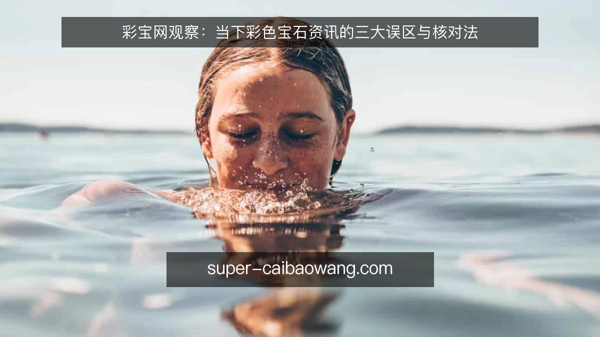 彩宝网观察:当下彩色宝石资讯的三大误区与核对法