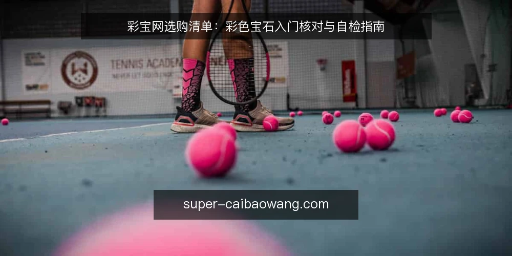彩宝网选购清单：彩色宝石入门核对与自检指南 — 为什么现在需要一份选购清单 配图