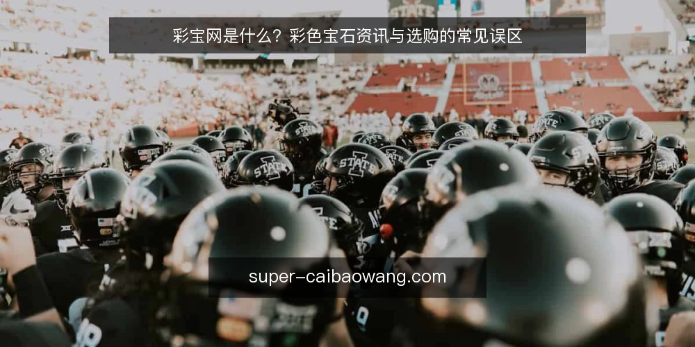 彩宝网是什么?彩色宝石资讯与选购的常见误区 — 彩宝网的定义与运作原理 配图