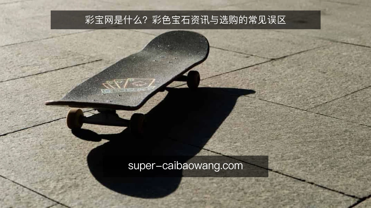 彩宝网是什么?彩色宝石资讯与选购的常见误区