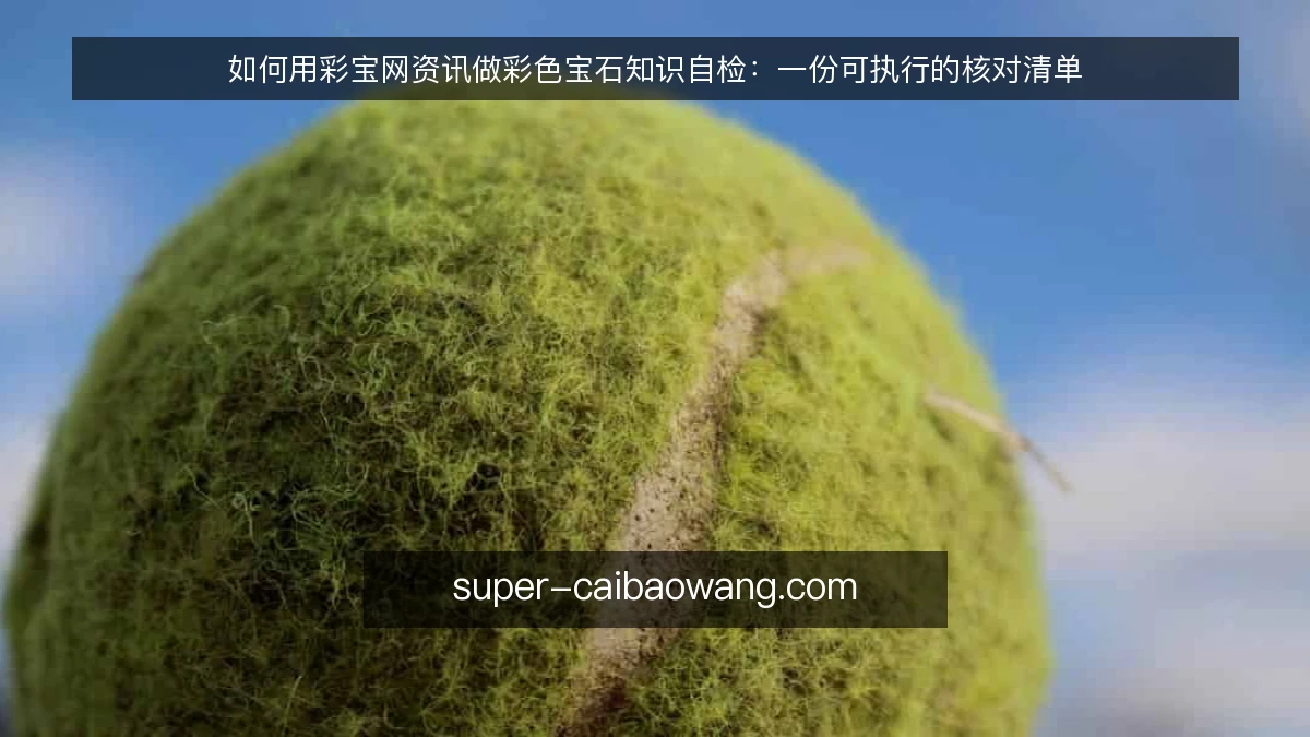如何用彩宝网资讯做彩色宝石知识自检:一份可执行的核对清单