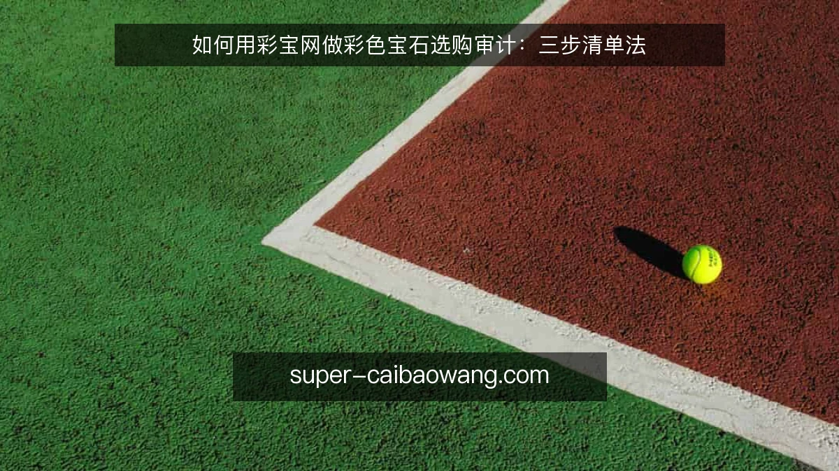 如何用彩宝网做彩色宝石选购审计:三步清单法
