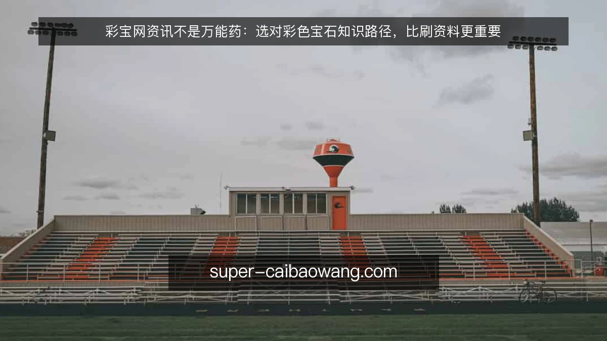 彩宝网资讯不是万能药：选对彩色宝石知识路径，比刷资料更重要