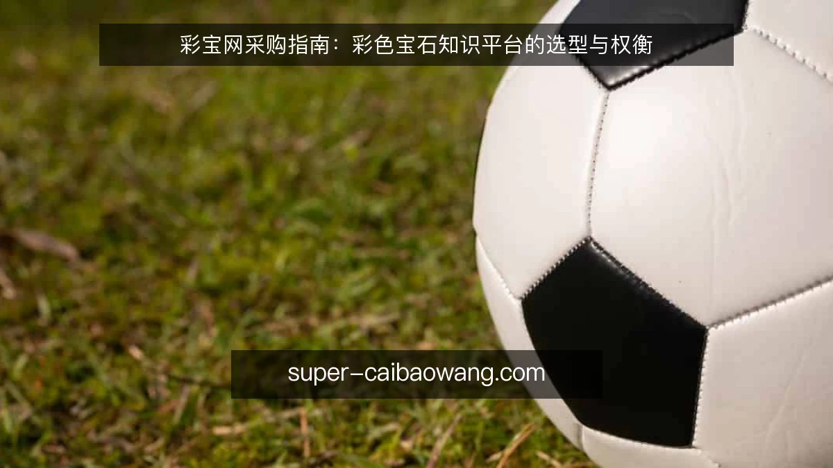 彩宝网采购指南:彩色宝石知识平台的选型与权衡