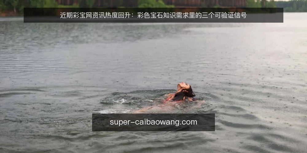 近期彩宝网资讯热度回升:彩色宝石知识需求里的三个可验证信号 — 近期彩宝网资讯为何被频繁提及 配图